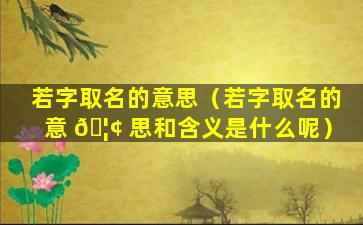 若字取名的意思（若字取名的意 🦢 思和含义是什么呢）